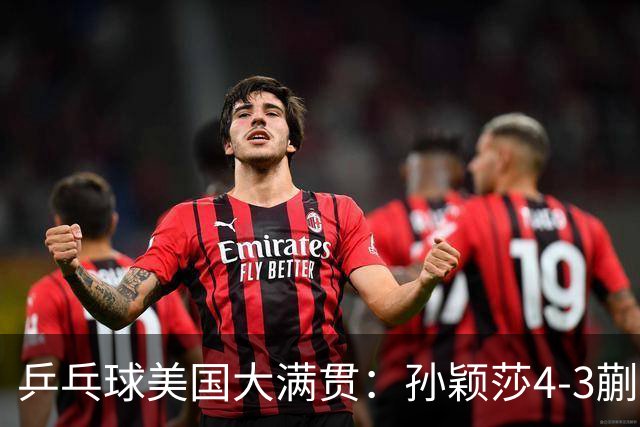 乒乓球美国大满贯：孙颖莎4-3蒯曼 四大满贯女单均已折桂