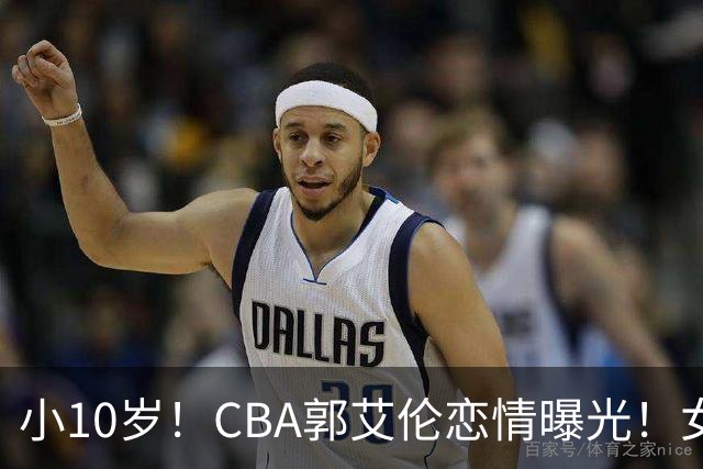 小10岁！CBA郭艾伦恋情曝光！女方23岁，颜值不俗，还是篮球网红