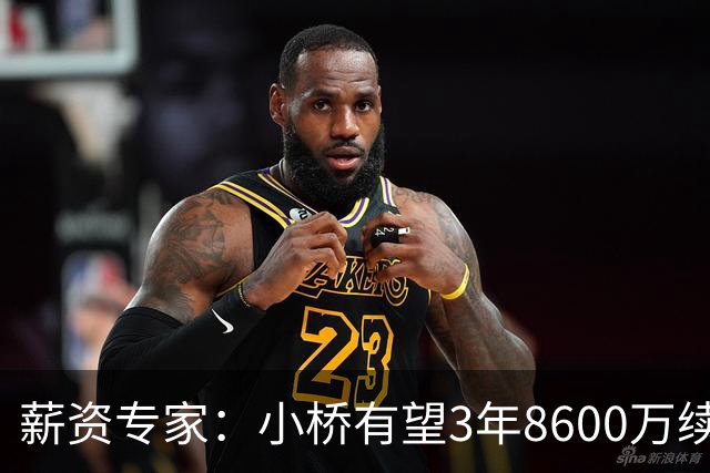 薪资专家：小桥有望3年8600万续约 太阳将被硬帽限制在第二土豪线