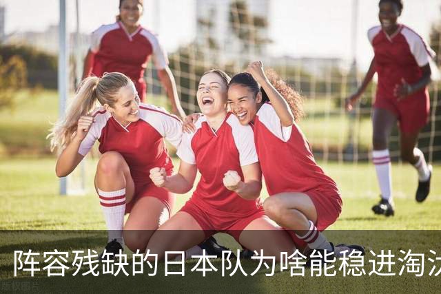 阵容残缺的日本队为啥能稳进淘汰赛？