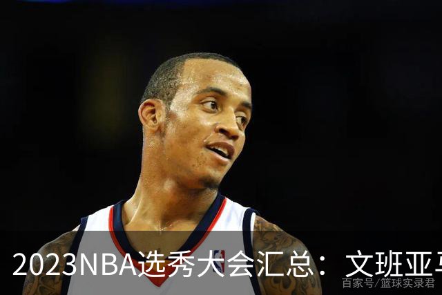 2023NBA选秀大会汇总：文班亚马状元 米勒榜眼